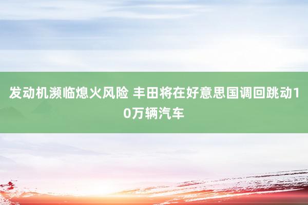 发动机濒临熄火风险 丰田将在好意思国调回跳动10万辆汽车