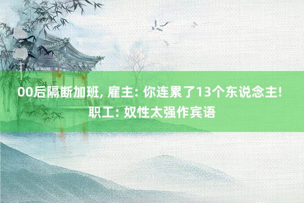 00后隔断加班, 雇主: 你连累了13个东说念主! 职工: 奴性太强作宾语