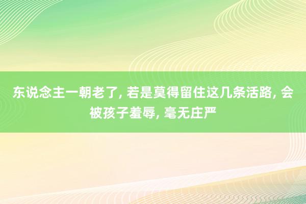 东说念主一朝老了, 若是莫得留住这几条活路, 会被孩子羞辱, 毫无庄严