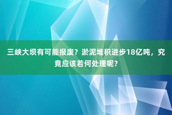 三峡大坝有可能报废？淤泥堆积进步18亿吨，究竟应该若何处理呢？