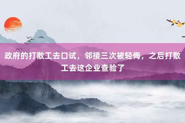 政府的打散工去口试，邻接三次被轻侮，之后打散工去这企业查验了