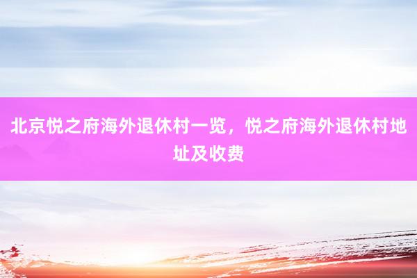 北京悦之府海外退休村一览，悦之府海外退休村地址及收费