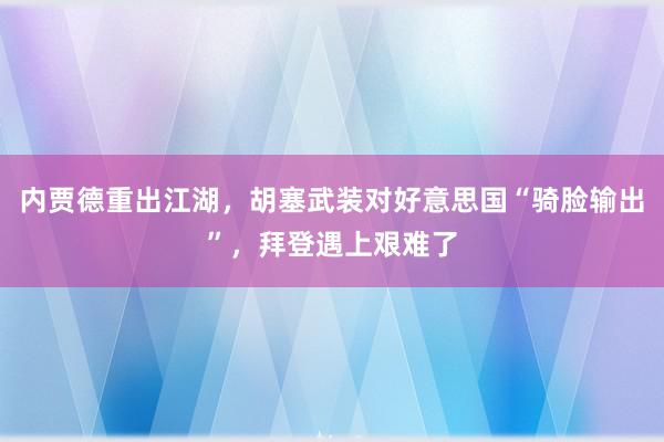 内贾德重出江湖，胡塞武装对好意思国“骑脸输出”，拜登遇上艰难了