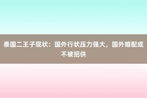 泰国二王子现状：国外行状压力强大，国外婚配或不被招供