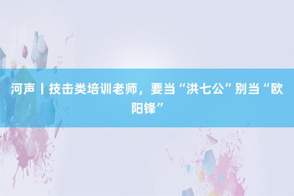 河声丨技击类培训老师，要当“洪七公”别当“欧阳锋”