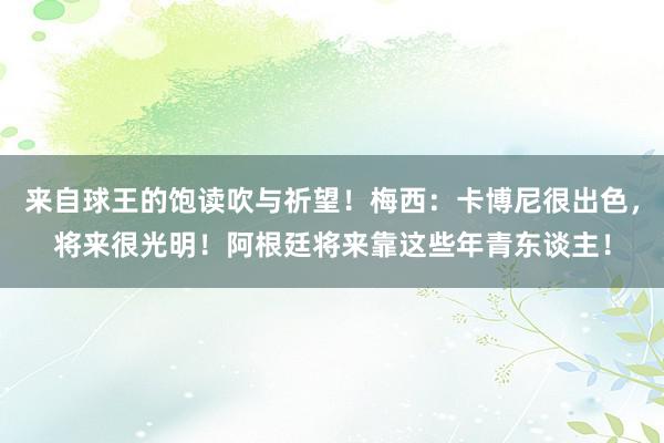 来自球王的饱读吹与祈望！梅西：卡博尼很出色，将来很光明！阿根廷将来靠这些年青东谈主！