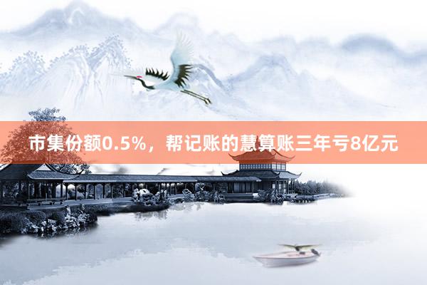 市集份额0.5%，帮记账的慧算账三年亏8亿元