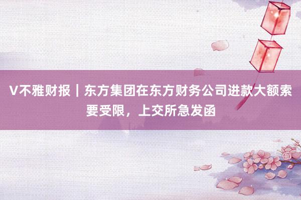 V不雅财报｜东方集团在东方财务公司进款大额索要受限，上交所急发函