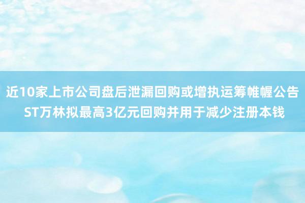 近10家上市公司盘后泄漏回购或增执运筹帷幄公告 ST万林拟最高3亿元回购并用于减少注册本钱