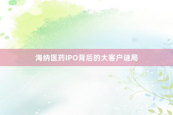 海纳医药IPO背后的大客户谜局