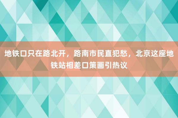 地铁口只在路北开，路南市民直犯愁，北京这座地铁站相差口策画引热议