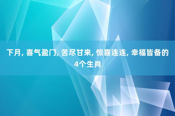 下月, 喜气盈门, 苦尽甘来, 惊喜连连, 幸福皆备的4个生肖