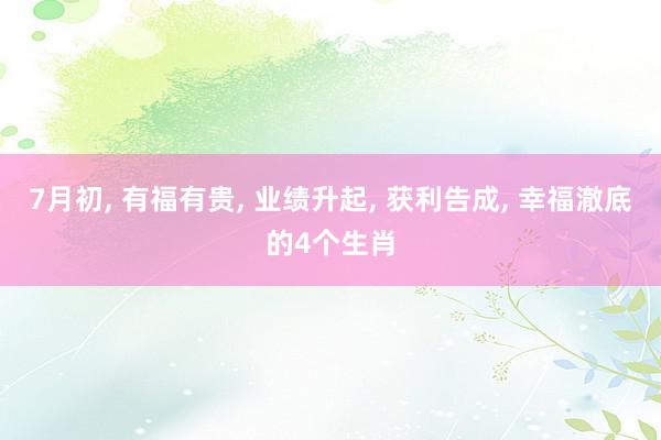 7月初, 有福有贵, 业绩升起, 获利告成, 幸福澈底的4个生肖