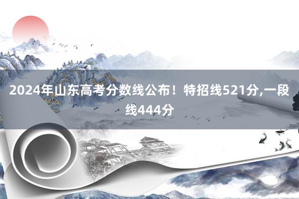 2024年山东高考分数线公布！特招线521分,一段线444分