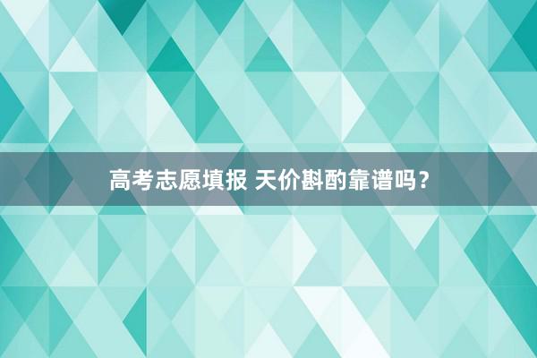 高考志愿填报 天价斟酌靠谱吗？