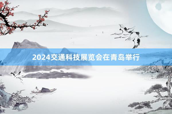 2024交通科技展览会在青岛举行