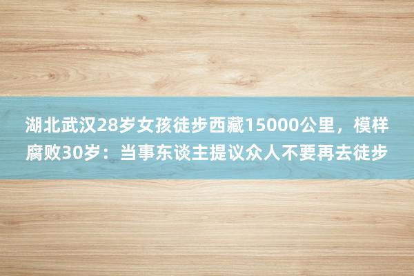 湖北武汉28岁女孩徒步西藏15000公里，模样腐败30岁：当事东谈主提议众人不要再去徒步