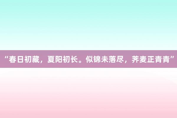 “春日初藏，夏阳初长。似锦未落尽，荠麦正青青”