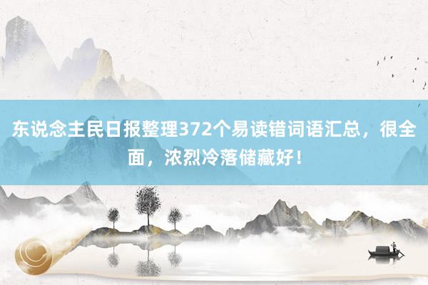 东说念主民日报整理372个易读错词语汇总，很全面，浓烈冷落储藏好！