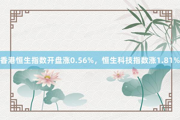 香港恒生指数开盘涨0.56%，恒生科技指数涨1.81%