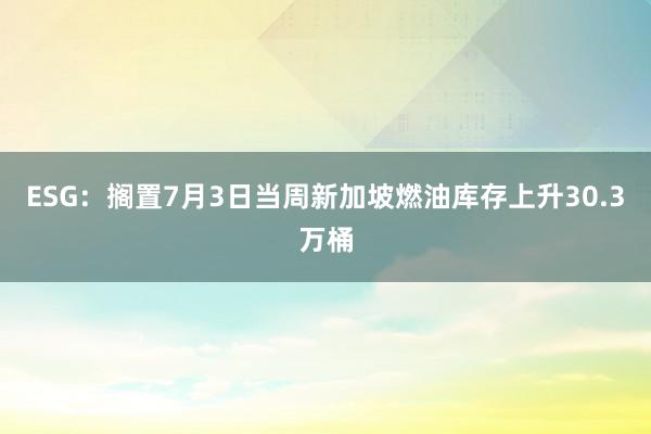 ESG：搁置7月3日当周新加坡燃油库存上升30.3万桶