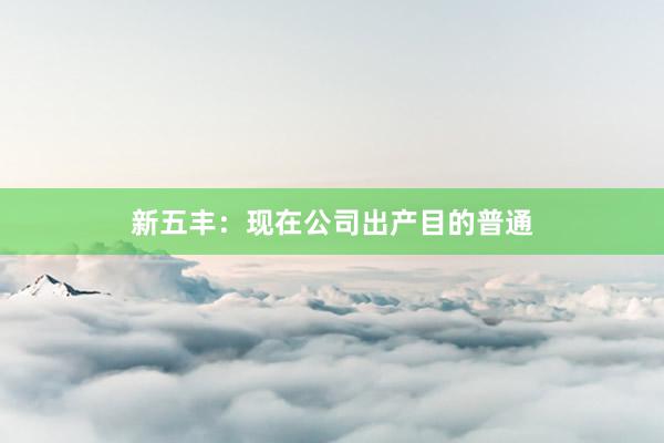 新五丰：现在公司出产目的普通