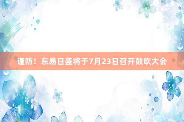 谨防！东易日盛将于7月23日召开鼓吹大会