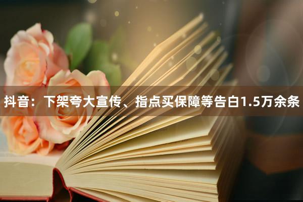 抖音：下架夸大宣传、指点买保障等告白1.5万余条