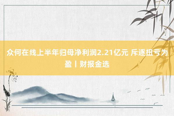 众何在线上半年归母净利润2.21亿元 斥逐扭亏为盈丨财报金选