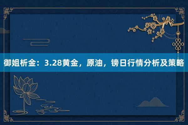 御姐析金：3.28黄金，原油，镑日行情分析及策略