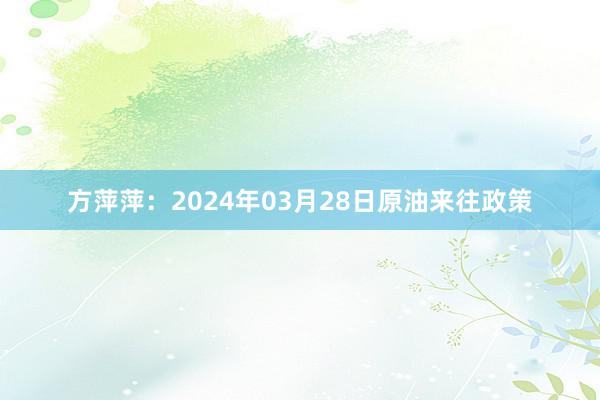 方萍萍：2024年03月28日原油来往政策