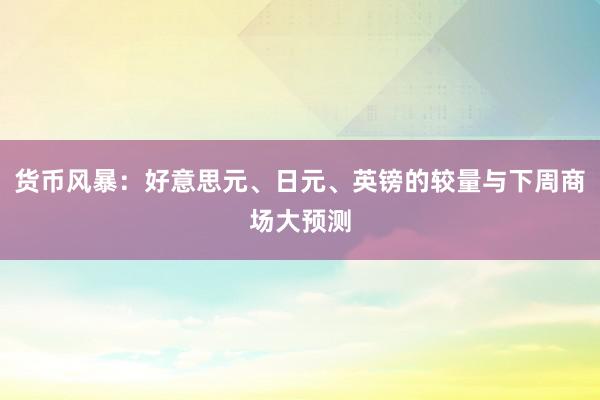 货币风暴：好意思元、日元、英镑的较量与下周商场大预测