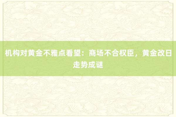 机构对黄金不雅点看望：商场不合权臣，黄金改日走势成谜