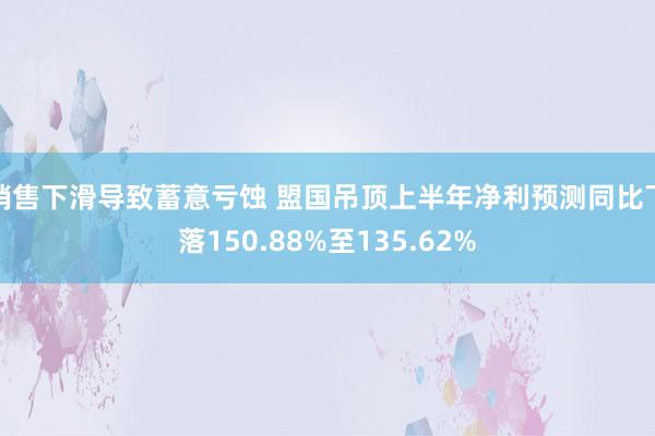 销售下滑导致蓄意亏蚀 盟国吊顶上半年净利预测同比下落150.88%至135.62%