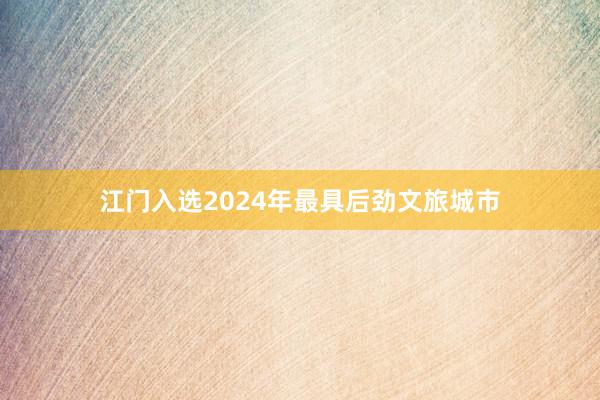 江门入选2024年最具后劲文旅城市