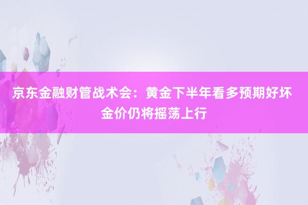 京东金融财管战术会：黄金下半年看多预期好坏 金价仍将摇荡上行