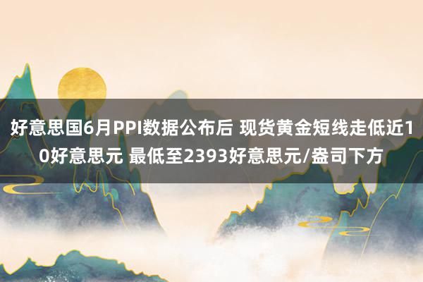 好意思国6月PPI数据公布后 现货黄金短线走低近10好意思元 最低至2393好意思元/盎司下方