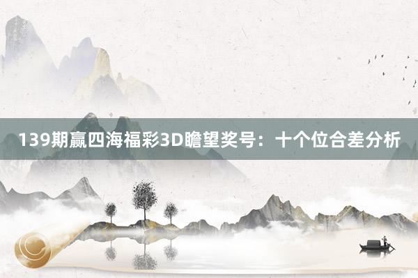 139期赢四海福彩3D瞻望奖号：十个位合差分析