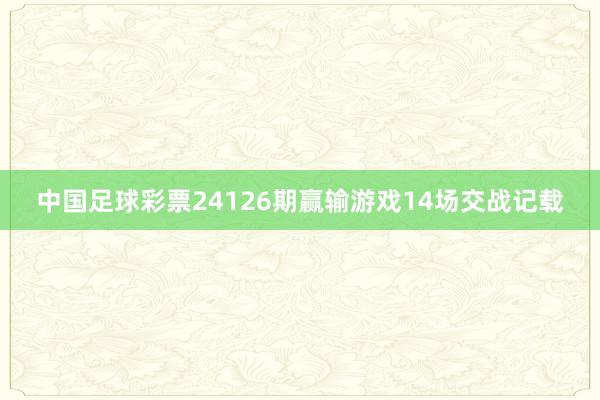 中国足球彩票24126期赢输游戏14场交战记载