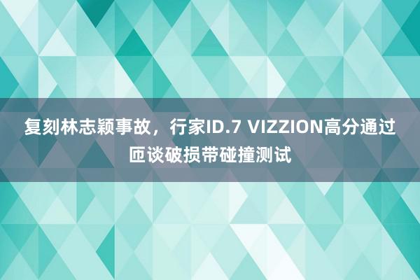 复刻林志颖事故，行家ID.7 VIZZION高分通过匝谈破损带碰撞测试