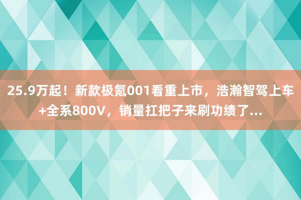 25.9万起！新款极氪001看重上市，浩瀚智驾上车+全系800V，销量扛把子来刷功绩了...