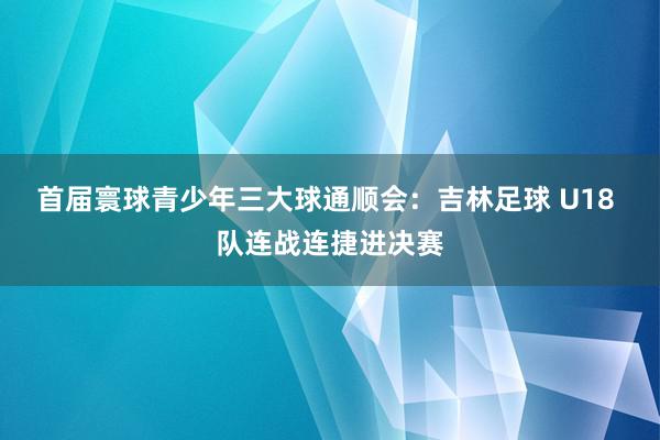 首届寰球青少年三大球通顺会：吉林足球 U18 队连战连捷进决赛