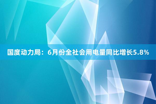 国度动力局：6月份全社会用电量同比增长5.8%