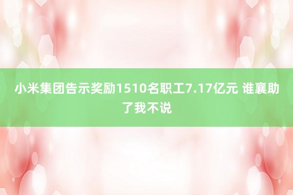 小米集团告示奖励1510名职工7.17亿元 谁襄助了我不说