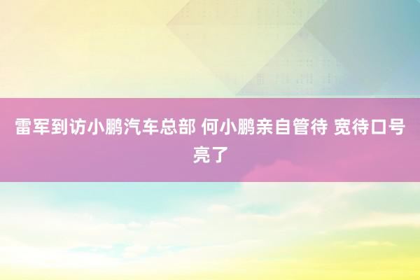 雷军到访小鹏汽车总部 何小鹏亲自管待 宽待口号亮了