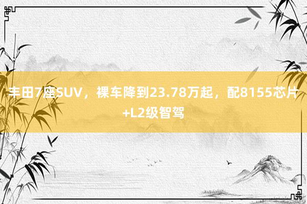 丰田7座SUV，裸车降到23.78万起，配8155芯片+L2级智驾