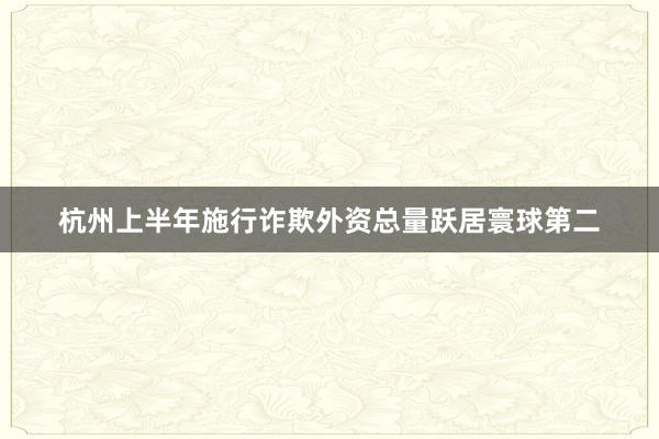 杭州上半年施行诈欺外资总量跃居寰球第二