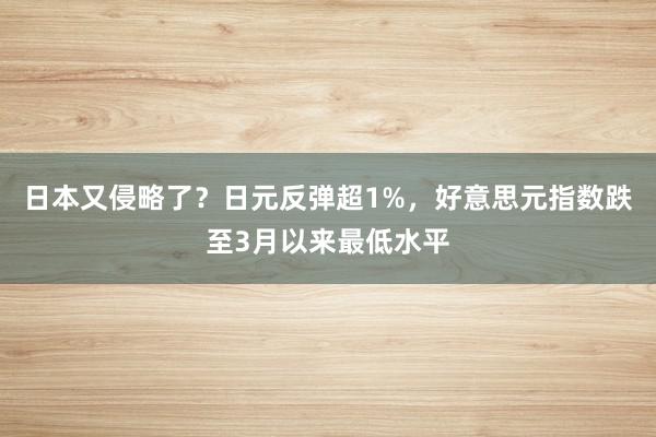 日本又侵略了？日元反弹超1%，好意思元指数跌至3月以来最低水平