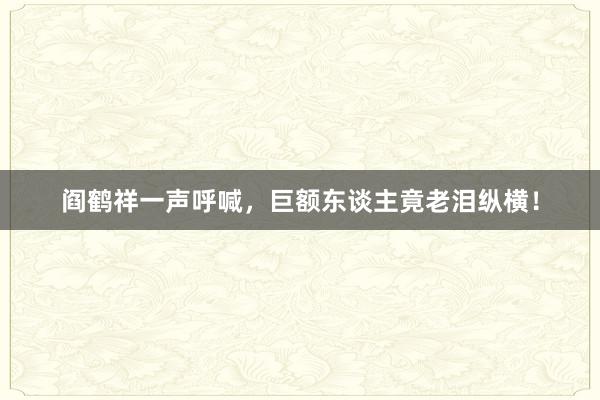 阎鹤祥一声呼喊，巨额东谈主竟老泪纵横！