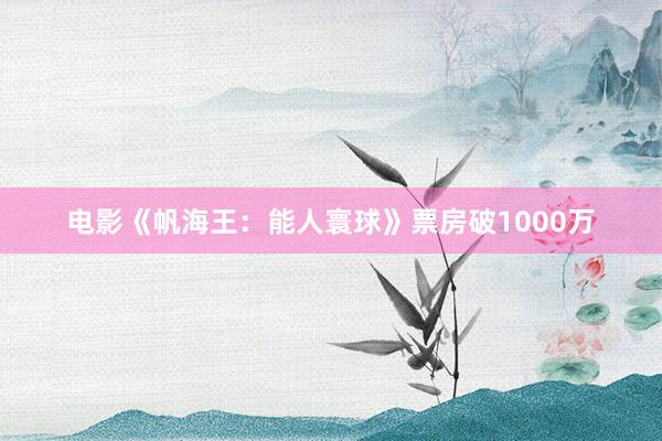 电影《帆海王：能人寰球》票房破1000万